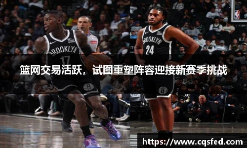 篮网交易活跃，试图重塑阵容迎接新赛季挑战