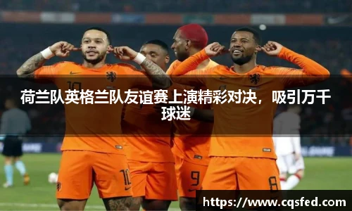 荷兰队英格兰队友谊赛上演精彩对决，吸引万千球迷