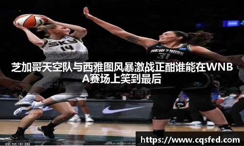 芝加哥天空队与西雅图风暴激战正酣谁能在WNBA赛场上笑到最后