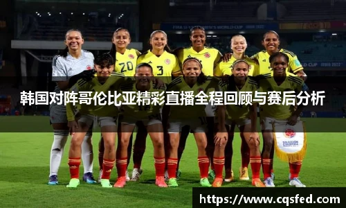 韩国对阵哥伦比亚精彩直播全程回顾与赛后分析