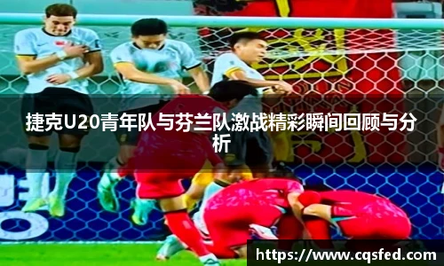 捷克U20青年队与芬兰队激战精彩瞬间回顾与分析